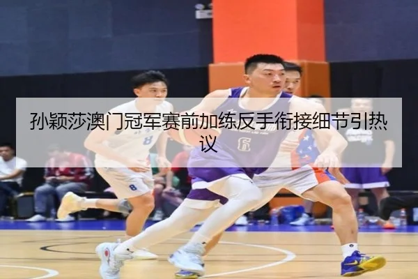 孙颖莎澳门冠军赛前加练反手衔接细节引热议