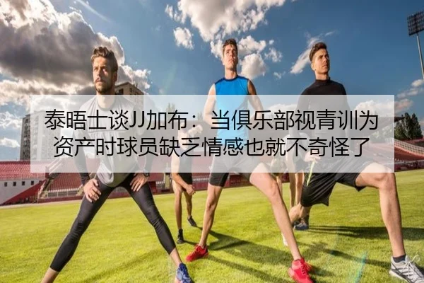 泰晤士谈JJ加布：当俱乐部视青训为资产时球员缺乏情感也就不奇怪了